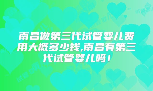 南昌做第三代试管婴儿费用大概多少钱,南昌有第三代试管婴儿吗！