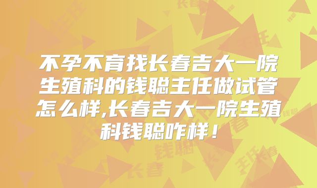 不孕不育找长春吉大一院生殖科的钱聪主任做试管怎么样,长春吉大一院生殖科钱聪咋样！