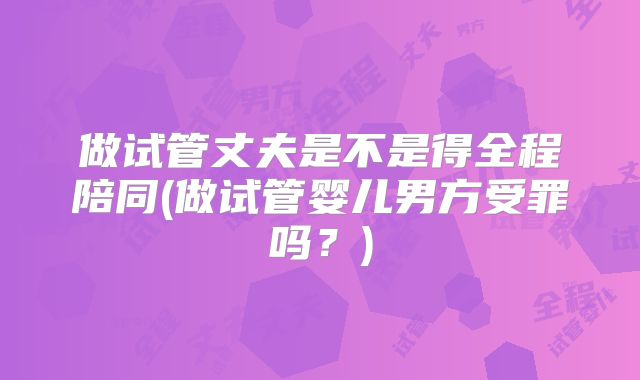 做试管丈夫是不是得全程陪同(做试管婴儿男方受罪吗？)