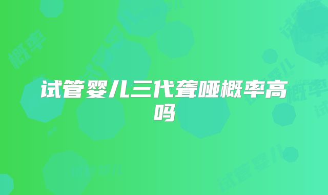 试管婴儿三代聋哑概率高吗