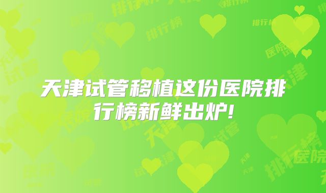 天津试管移植这份医院排行榜新鲜出炉!