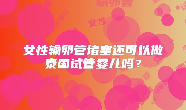 女性输卵管堵塞还可以做泰国试管婴儿吗？