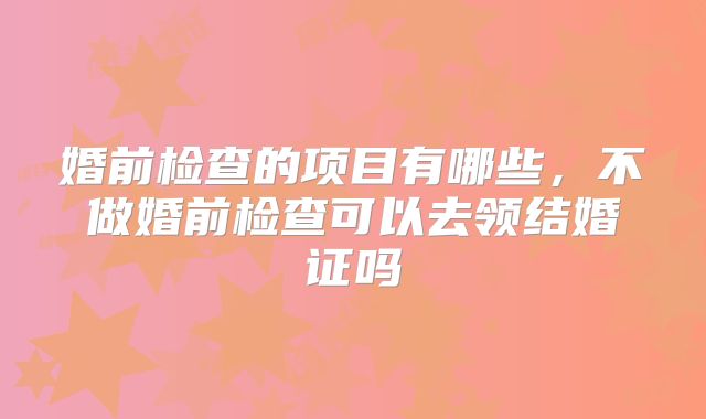 婚前检查的项目有哪些，不做婚前检查可以去领结婚证吗