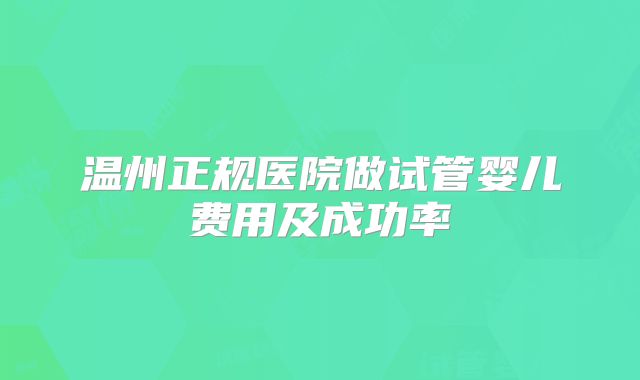 温州正规医院做试管婴儿费用及成功率