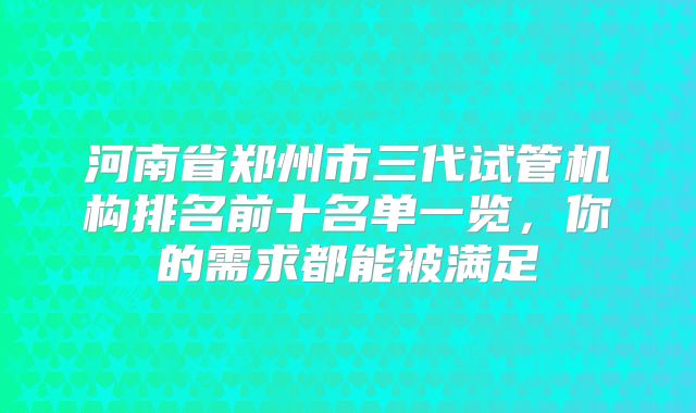 河南省郑州市三代试管机构排名前十名单一览,你的需求都能被满足