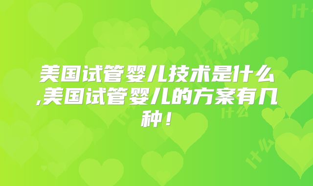 美国试管婴儿技术是什么,美国试管婴儿的方案有几种!