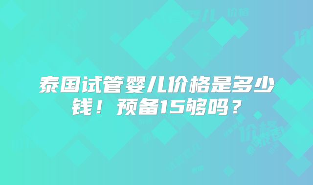 泰国试管婴儿价格是多少钱！预备15够吗？