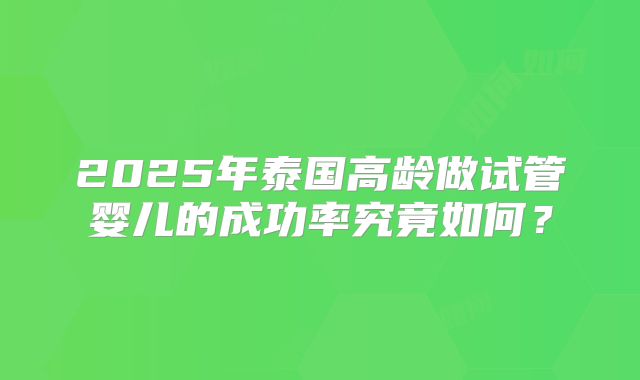 2025年泰国高龄做试管婴儿的成功率究竟如何？