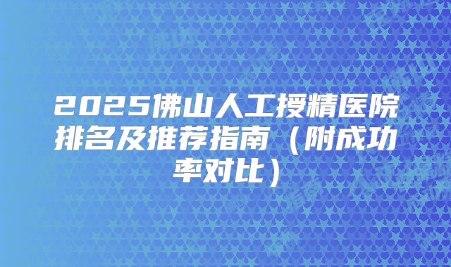 2025佛山人工授精医院排名及推荐指南（附成功率对比）