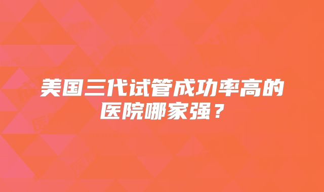美国三代试管成功率高的医院哪家强？