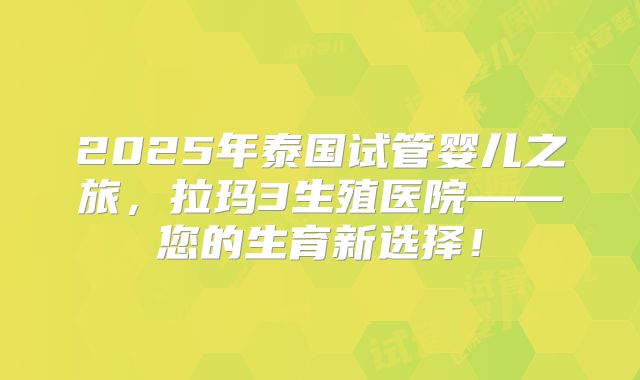 2025年泰国试管婴儿之旅，拉玛3生殖医院——您的生育新选择！