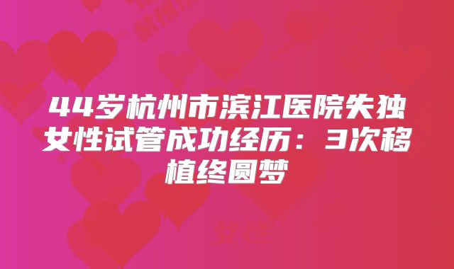 44岁杭州市滨江医院失独女性试管成功经历：3次移植终圆梦