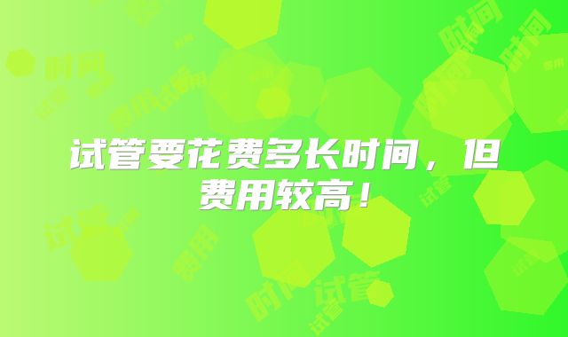 试管要花费多长时间，但费用较高！