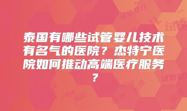 泰国有哪些试管婴儿技术有名气的医院？杰特宁医院如何推动高端医疗服务？