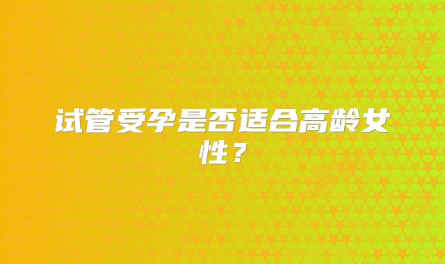 试管受孕是否适合高龄女性？