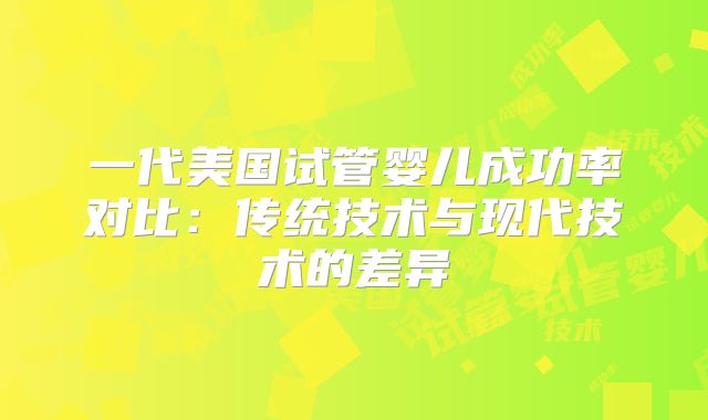 一代美国试管婴儿成功率对比：传统技术与现代技术的差异