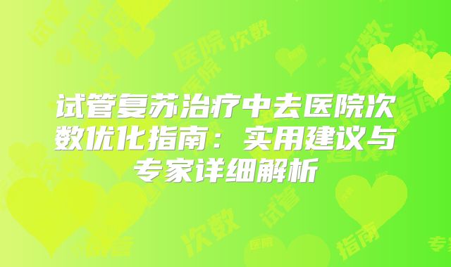 试管复苏治疗中去医院次数优化指南：实用建议与专家详细解析
