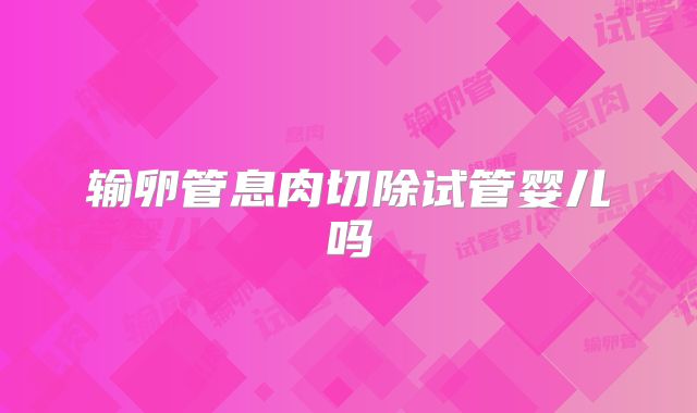 输卵管息肉切除试管婴儿吗