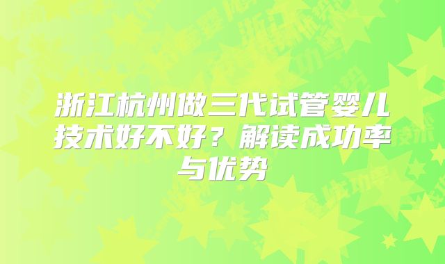 浙江杭州做三代试管婴儿技术好不好？解读成功率与优势