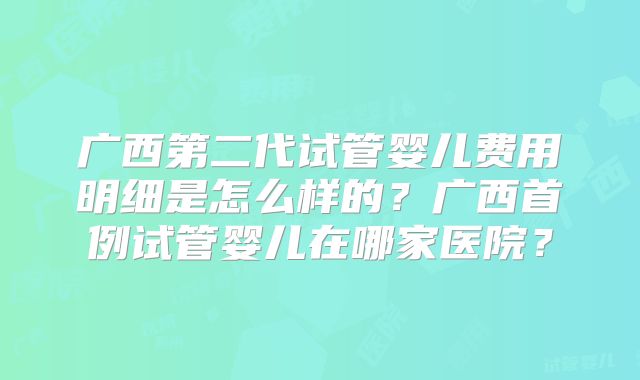 广西第二代试管婴儿费用明细是怎么样的?广西首例试管婴儿在哪家医院?