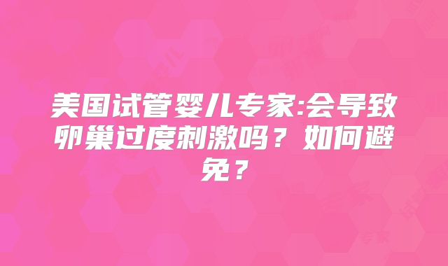 美国试管婴儿专家:会导致卵巢过度刺激吗？如何避免？