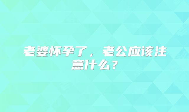老婆怀孕了，老公应该注意什么？