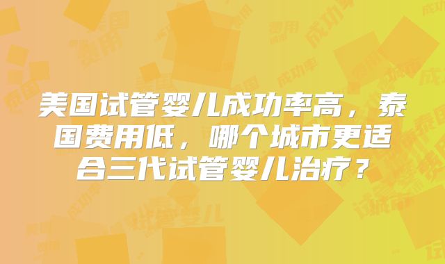 美国试管婴儿成功率高，泰国费用低，哪个城市更适合三代试管婴儿治疗？
