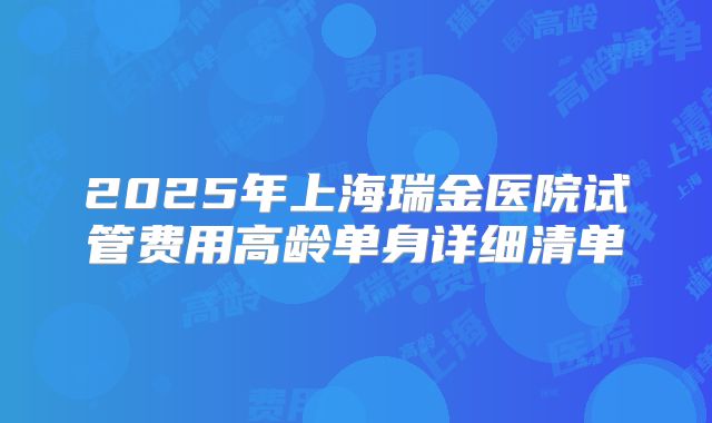 2025年上海瑞金医院试管费用高龄单身详细清单