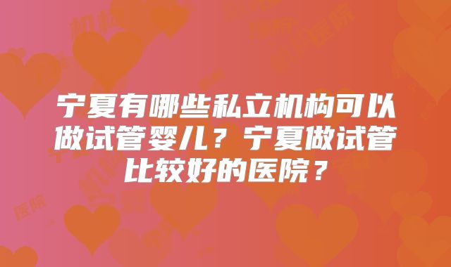 宁夏有哪些私立机构可以做试管婴儿？宁夏做试管比较好的医院？