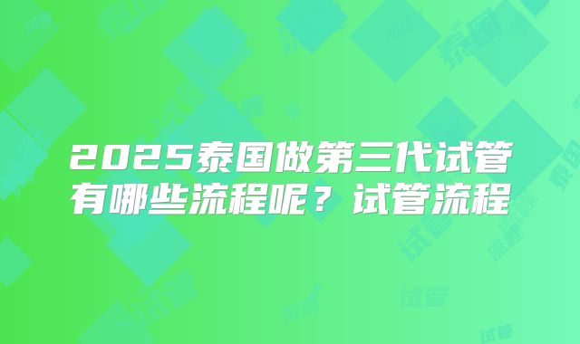 2025泰国做第三代试管有哪些流程呢？试管流程