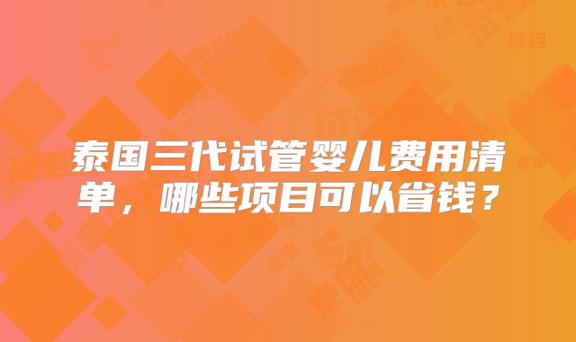 泰国三代试管婴儿费用清单,哪些项目可以省钱?