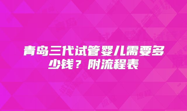 青岛三代试管婴儿需要多少钱？附流程表