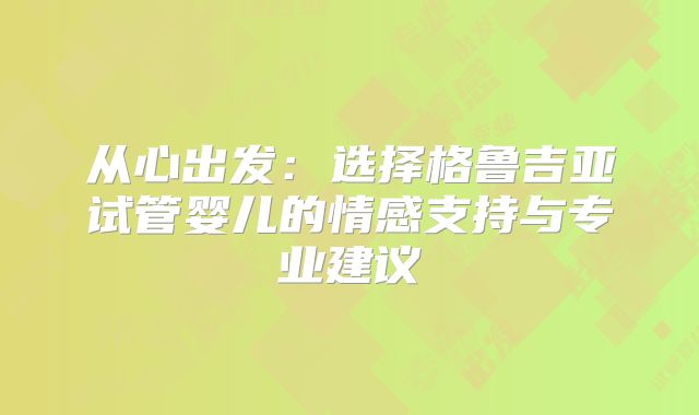 从心出发：选择格鲁吉亚试管婴儿的情感支持与专业建议