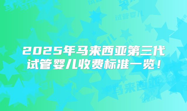2025年马来西亚第三代试管婴儿收费标准一览！