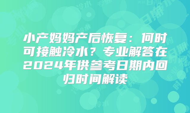 小产妈妈产后恢复：何时可接触冷水？专业解答在2024年供参考日期内回归时间解读
