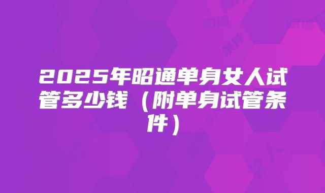 2025年昭通单身女人试管多少钱（附单身试管条件）