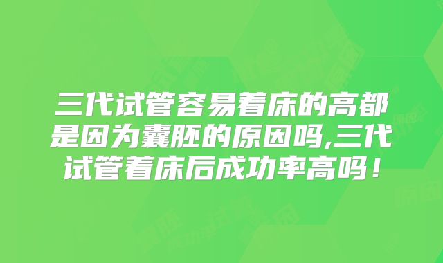 三代试管容易着床的高都是因为囊胚的原因吗,三代试管着床后成功率高吗！