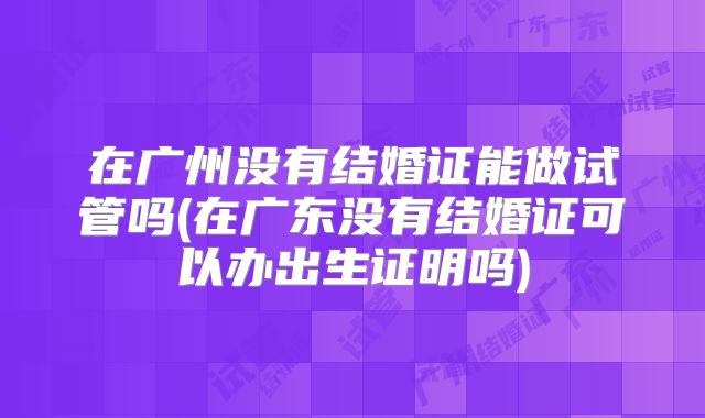 在广州没有结婚证能做试管吗(在广东没有结婚证可以办出生证明吗)