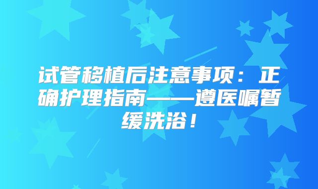试管移植后注意事项：正确护理指南——遵医嘱暂缓洗浴！