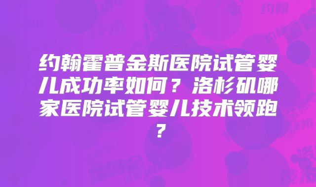 约翰霍普金斯医院试管婴儿成功率如何？洛杉矶哪家医院试管婴儿技术领跑？
