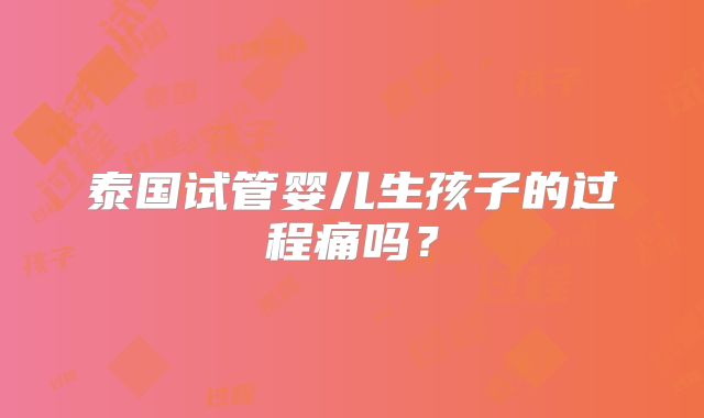 泰国试管婴儿生孩子的过程痛吗？