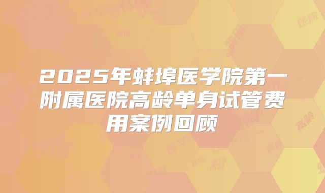 2025年蚌埠医学院第一附属医院高龄单身试管费用案例回顾