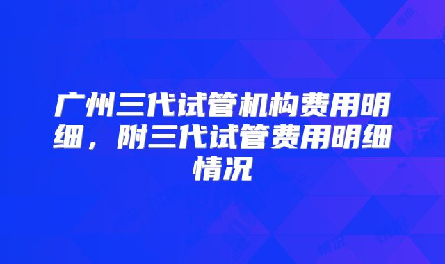 广州三代试管机构费用明细，附三代试管费用明细情况