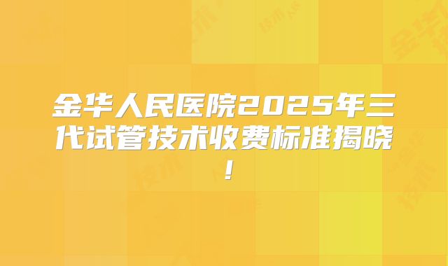 金华人民医院2025年三代试管技术收费标准揭晓！