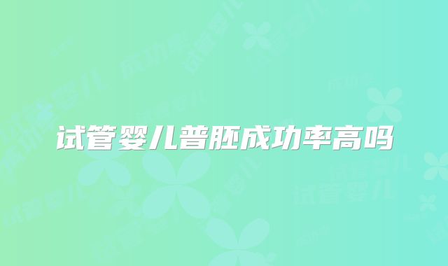 试管婴儿普胚成功率高吗