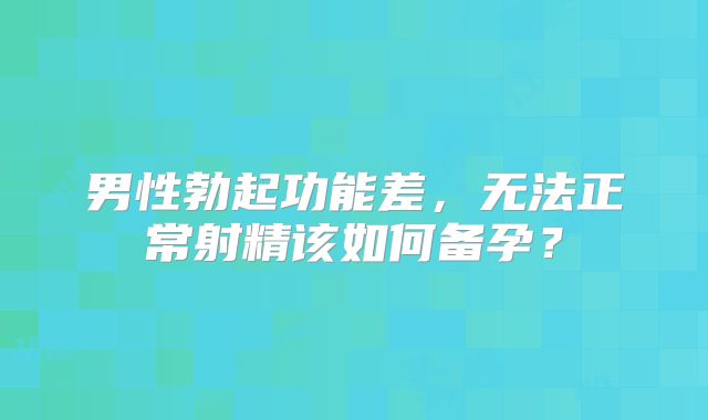 男性勃起功能差，无法正常射精该如何备孕？