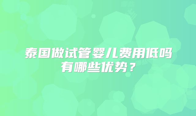 泰国做试管婴儿费用低吗有哪些优势？