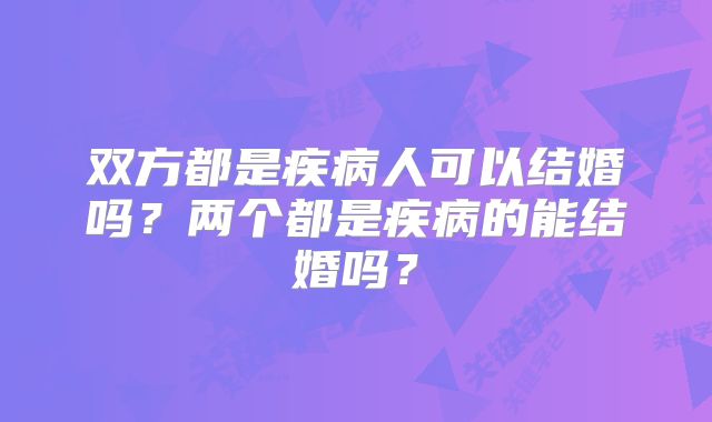 双方都是疾病人可以结婚吗？两个都是疾病的能结婚吗？