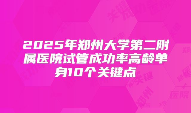 2025年郑州大学第二附属医院试管成功率高龄单身10个关键点