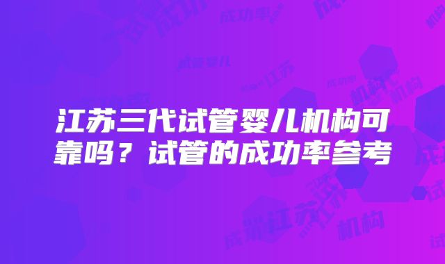 江苏三代试管婴儿机构可靠吗？试管的成功率参考